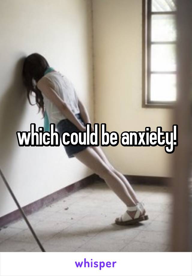 which could be anxiety!