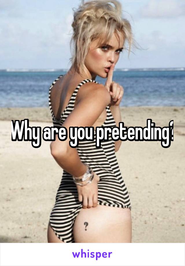 Why are you pretending?