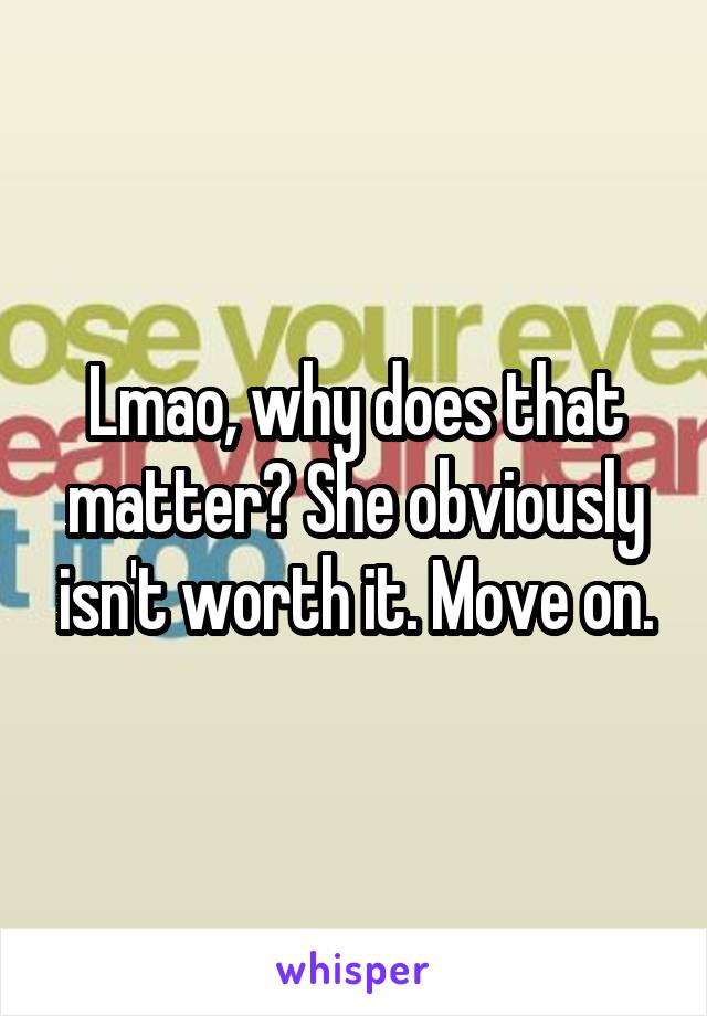 Lmao, why does that matter? She obviously isn't worth it. Move on.