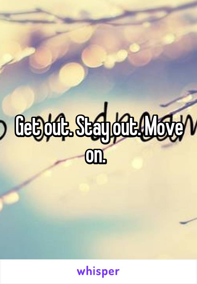 Get out. Stay out. Move on.  
