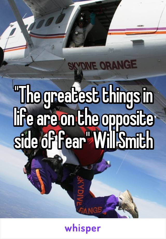"The greatest things in life are on the opposite side of fear" Will Smith