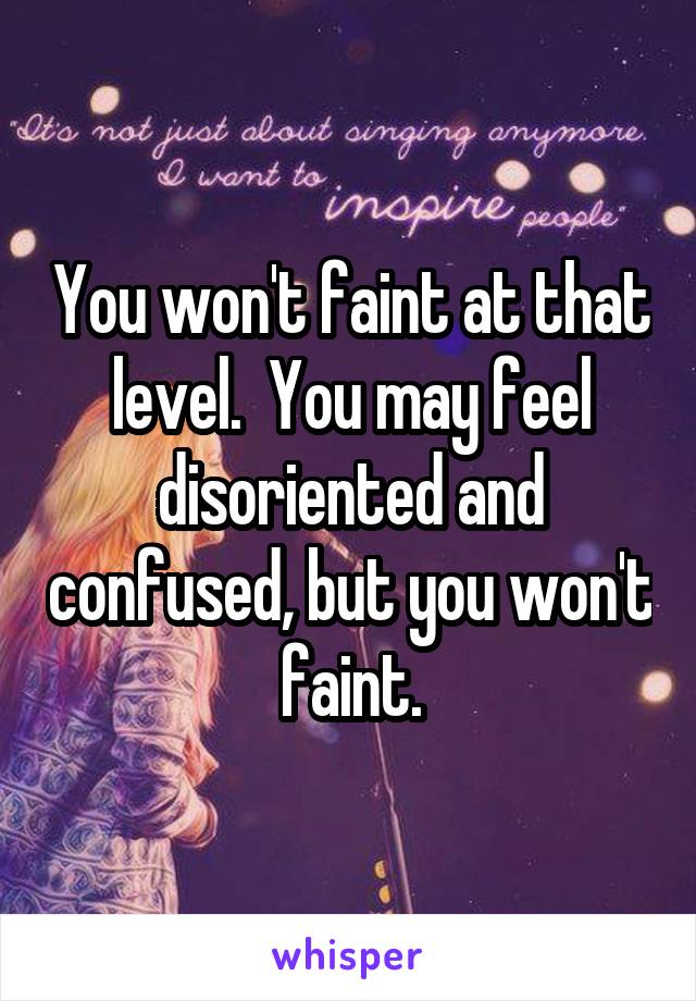 You won't faint at that level.  You may feel disoriented and confused, but you won't faint.