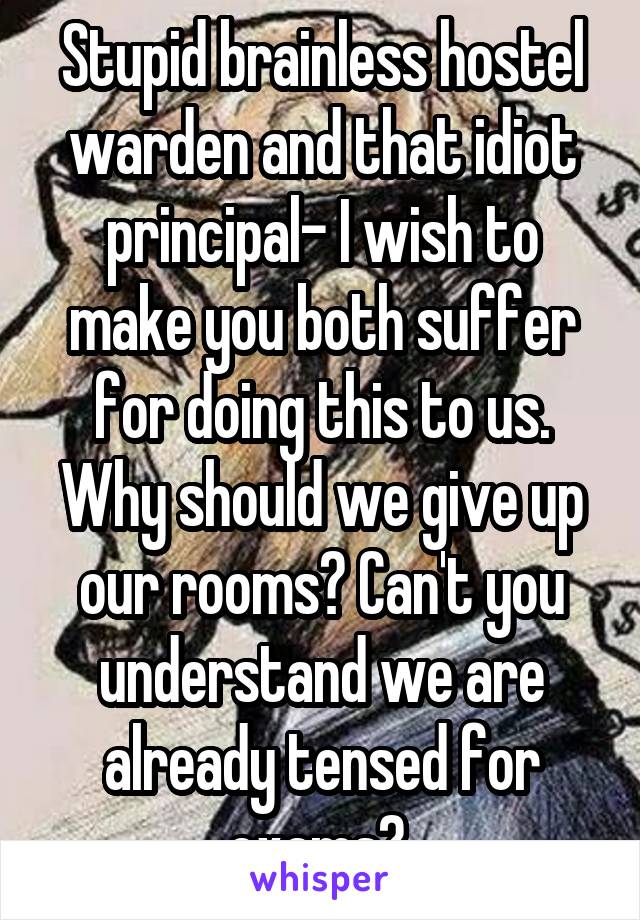 Stupid brainless hostel warden and that idiot principal- I wish to make you both suffer for doing this to us. Why should we give up our rooms? Can't you understand we are already tensed for exams? 