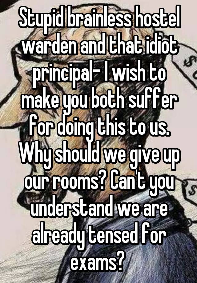 Stupid brainless hostel warden and that idiot principal- I wish to make you both suffer for doing this to us. Why should we give up our rooms? Can't you understand we are already tensed for exams? 