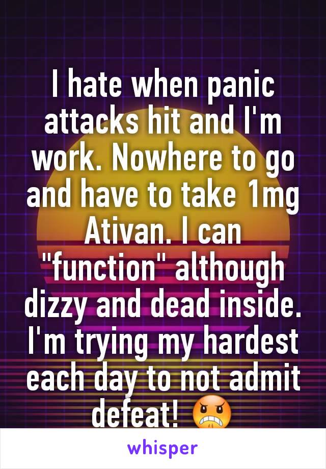 I hate when panic attacks hit and I'm work. Nowhere to go and have to take 1mg Ativan. I can "function" although dizzy and dead inside. I'm trying my hardest each day to not admit defeat! 😠