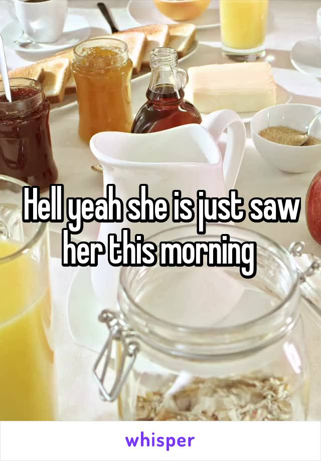 Hell yeah she is just saw her this morning 