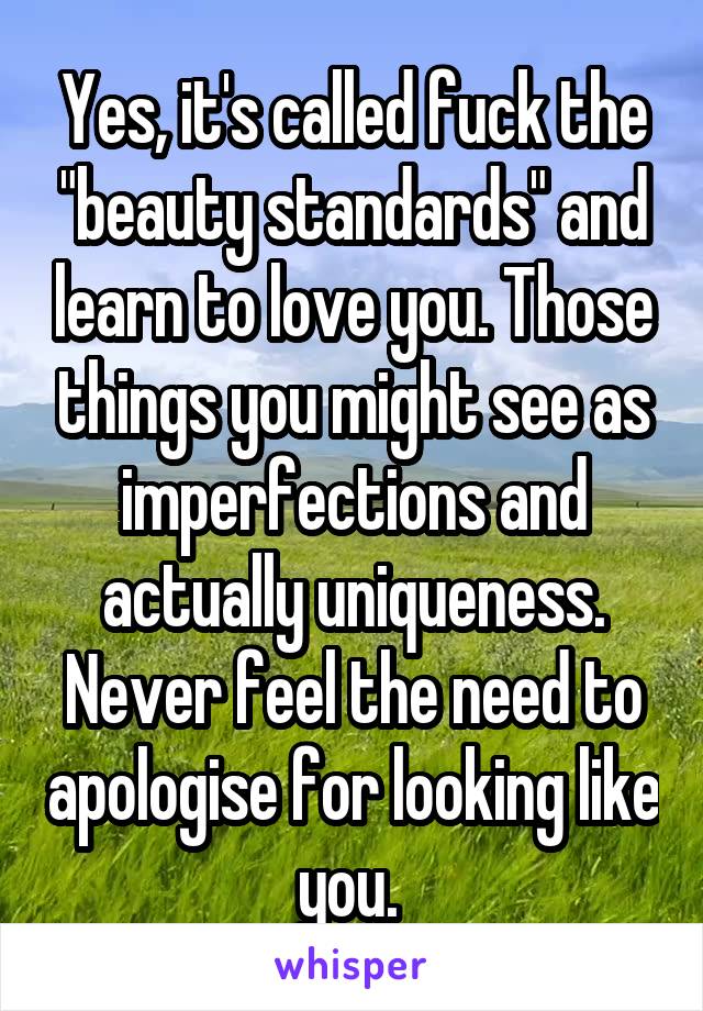 Yes, it's called fuck the "beauty standards" and learn to love you. Those things you might see as imperfections and actually uniqueness. Never feel the need to apologise for looking like you. 