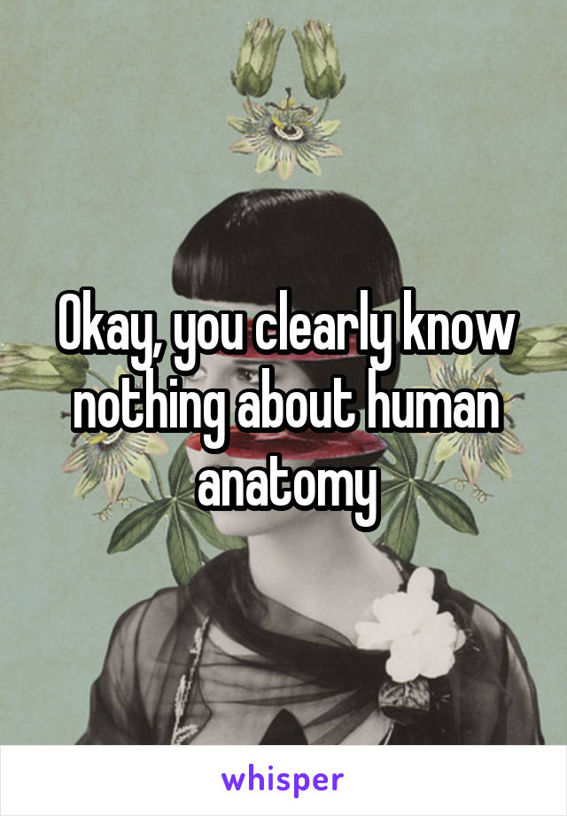 Okay, you clearly know nothing about human anatomy