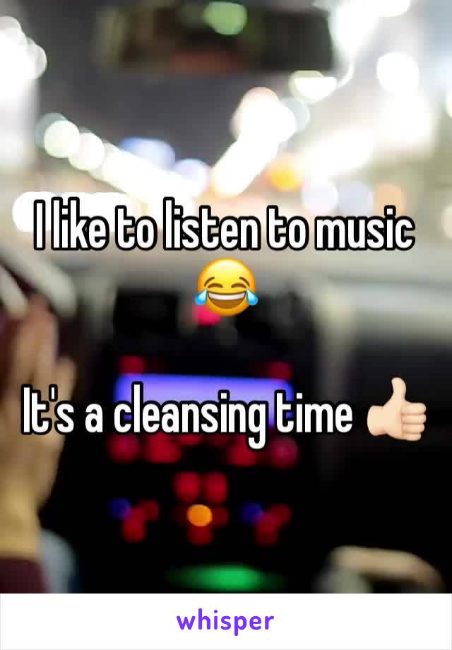 I like to listen to music 😂 

It's a cleansing time 👍🏻