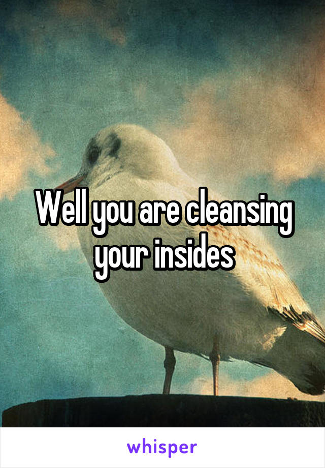 Well you are cleansing your insides