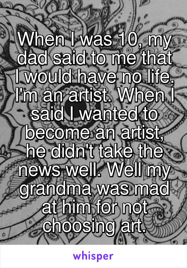 When I was 10, my dad said to me that I would have no life. I'm an artist. When I said I wanted to become an artist, he didn't take the news well. Well my grandma was mad at him for not choosing art.