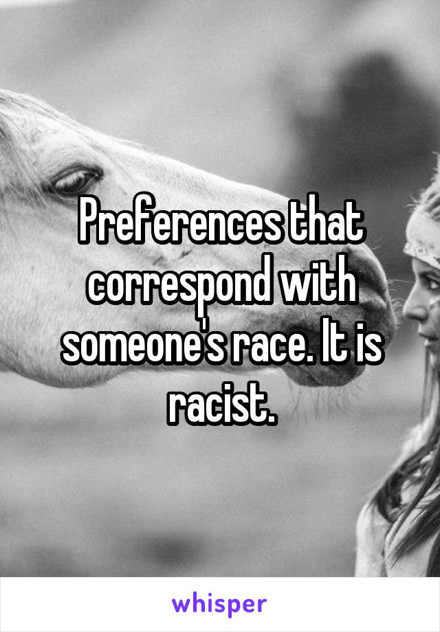 Preferences that correspond with someone's race. It is racist.