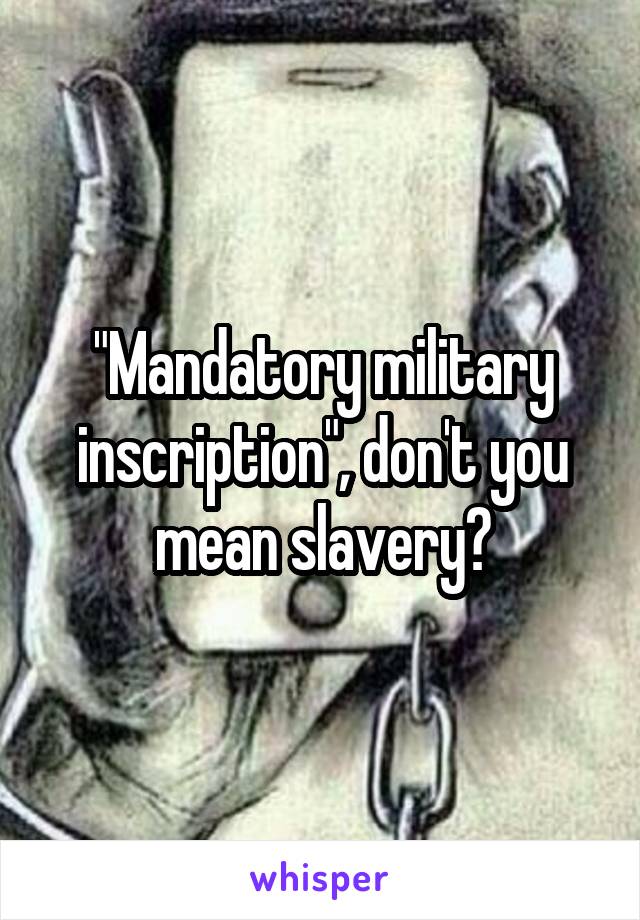 "Mandatory military inscription", don't you mean slavery?