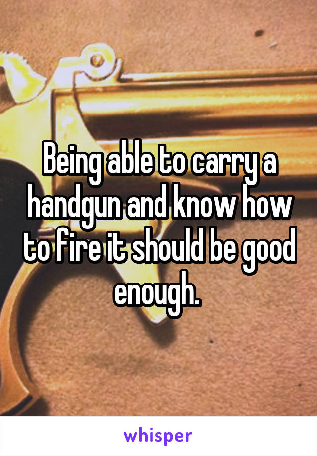 Being able to carry a handgun and know how to fire it should be good enough. 