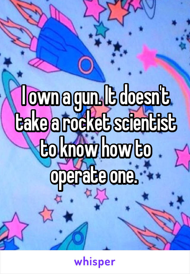 I own a gun. It doesn't take a rocket scientist to know how to operate one. 