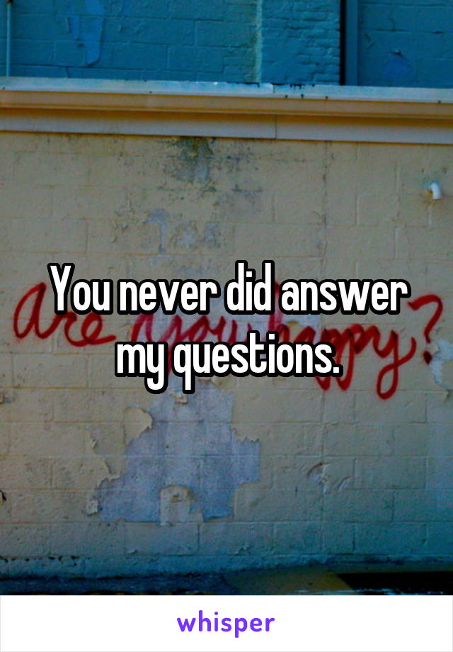 You never did answer my questions.