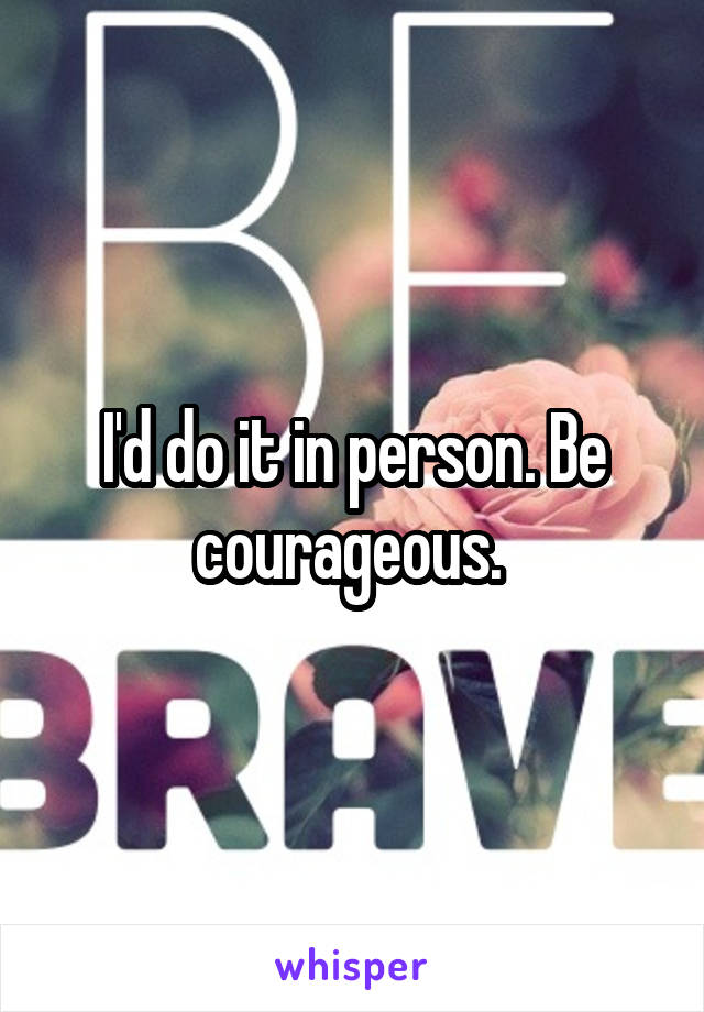 I'd do it in person. Be courageous. 