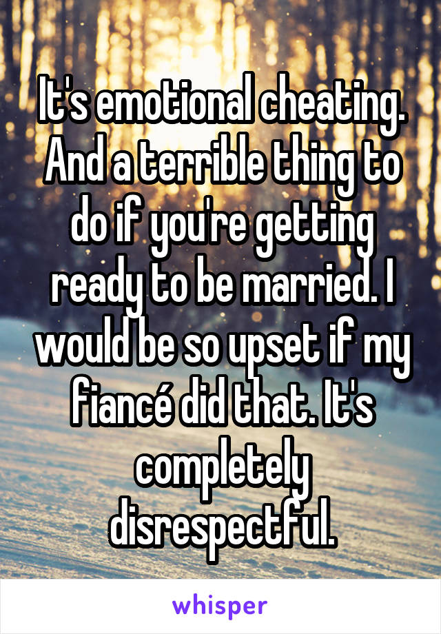 It's emotional cheating. And a terrible thing to do if you're getting ready to be married. I would be so upset if my fiancé did that. It's completely disrespectful.