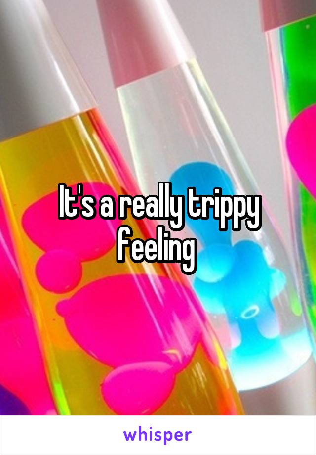 It's a really trippy feeling 