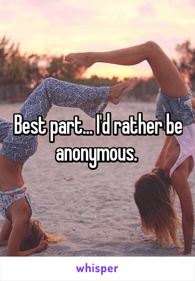 Best part... I'd rather be anonymous. 