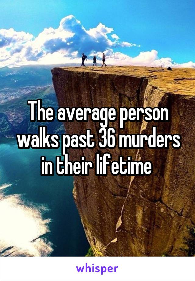 The average person walks past 36 murders in their lifetime 