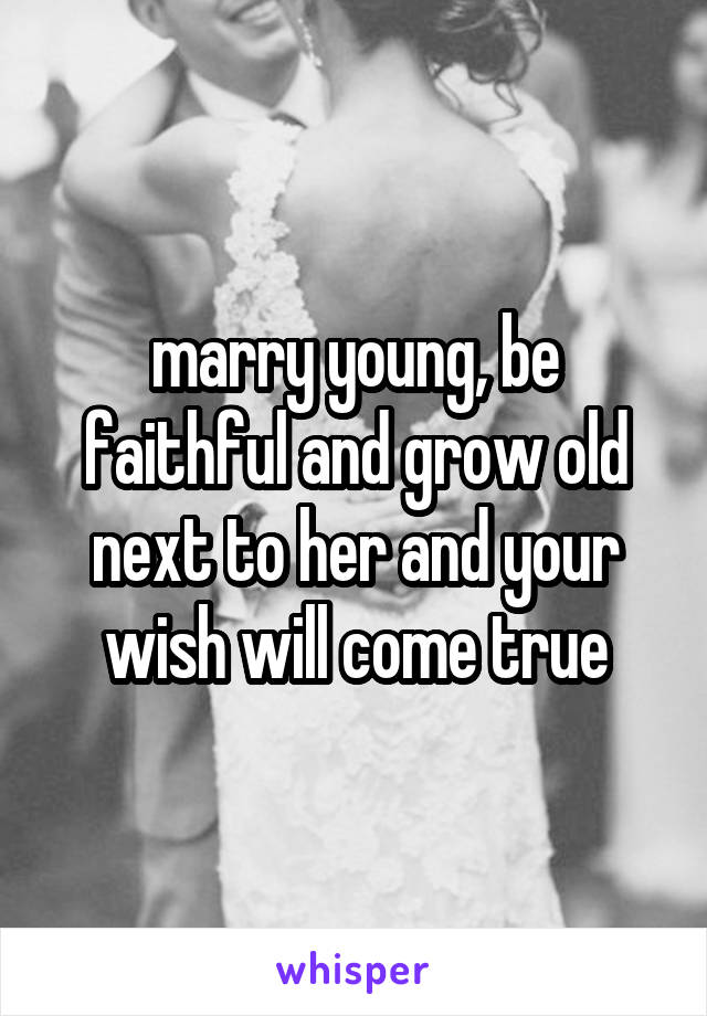 marry young, be faithful and grow old next to her and your wish will come true