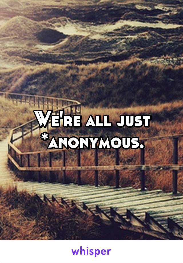 We're all just *anonymous.