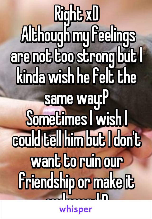 Right xD
 Although my feelings are not too strong but I kinda wish he felt the same way:P
Sometimes I wish I could tell him but I don't want to ruin our friendship or make it awkward:P