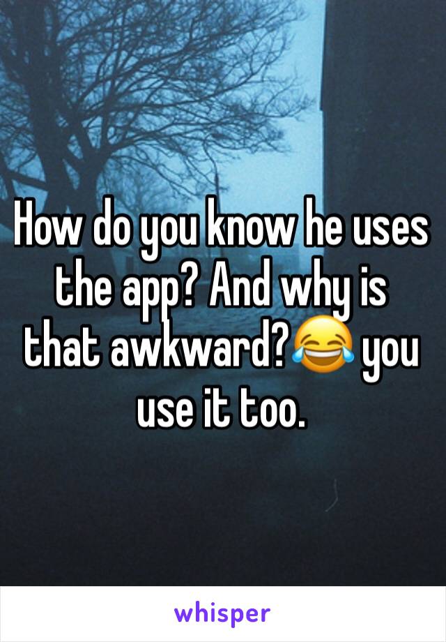 How do you know he uses the app? And why is that awkward?😂 you use it too. 