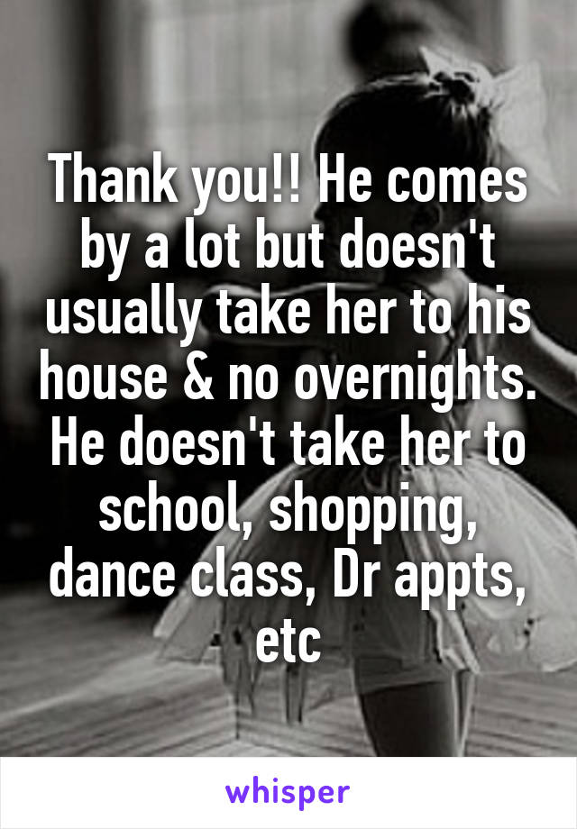 Thank you!! He comes by a lot but doesn't usually take her to his house & no overnights. He doesn't take her to school, shopping, dance class, Dr appts, etc