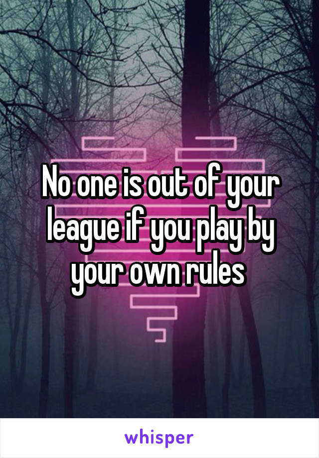 No one is out of your league if you play by your own rules 