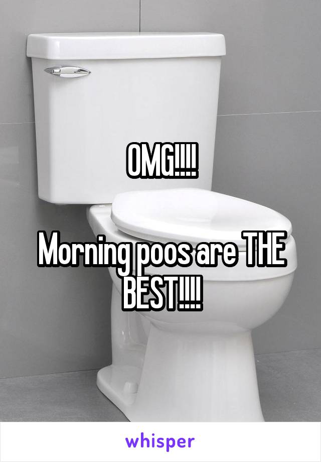 OMG!!!!

Morning poos are THE BEST!!!!