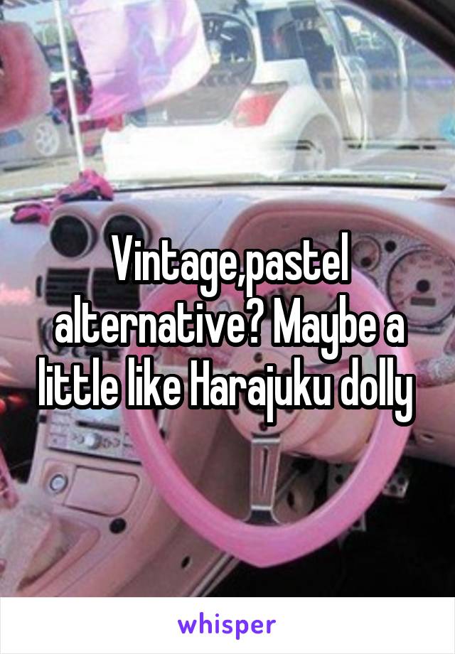 Vintage,pastel alternative? Maybe a little like Harajuku dolly 