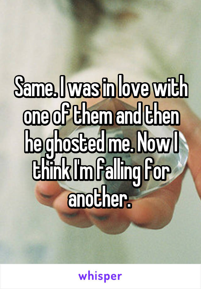 Same. I was in love with one of them and then he ghosted me. Now I think I'm falling for another. 