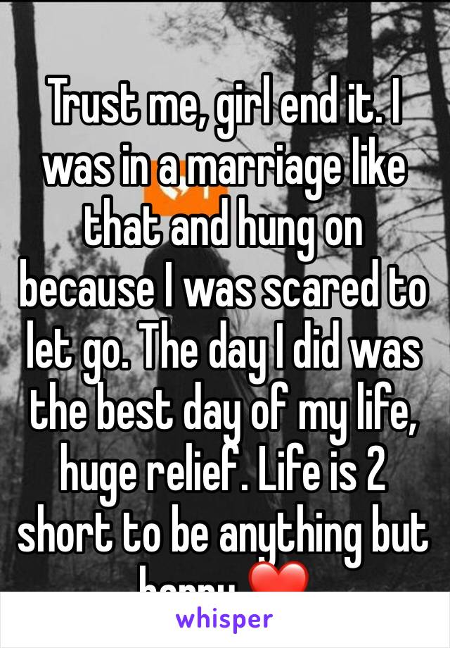 
Trust me, girl end it. I was in a marriage like that and hung on because I was scared to let go. The day I did was the best day of my life, huge relief. Life is 2 short to be anything but happy ❤️