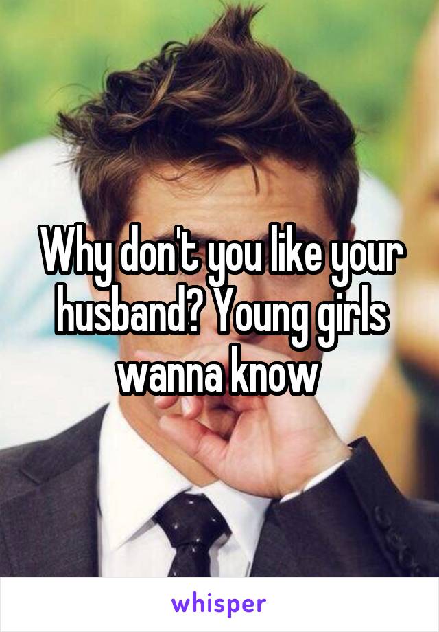 Why don't you like your husband? Young girls wanna know 