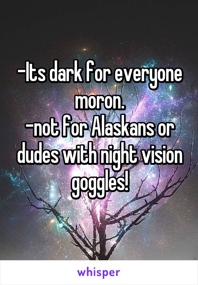 -Its dark for everyone moron.
-not for Alaskans or dudes with night vision goggles!
