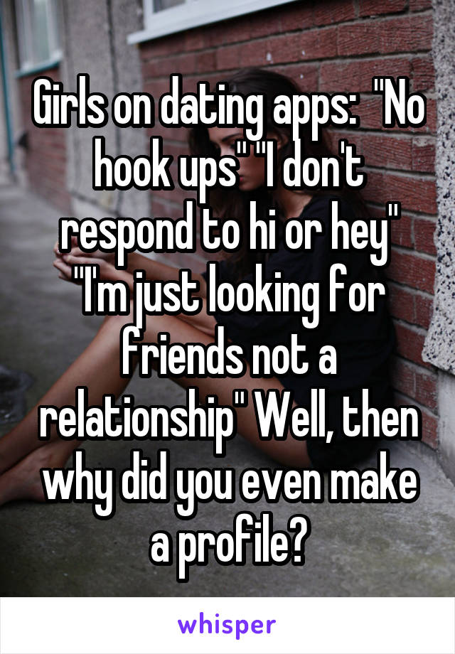 Girls on dating apps:  "No hook ups" "I don't respond to hi or hey" "I'm just looking for friends not a relationship" Well, then why did you even make a profile?