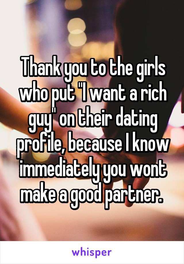 Thank you to the girls who put "I want a rich guy" on their dating profile, because I know immediately you wont make a good partner. 