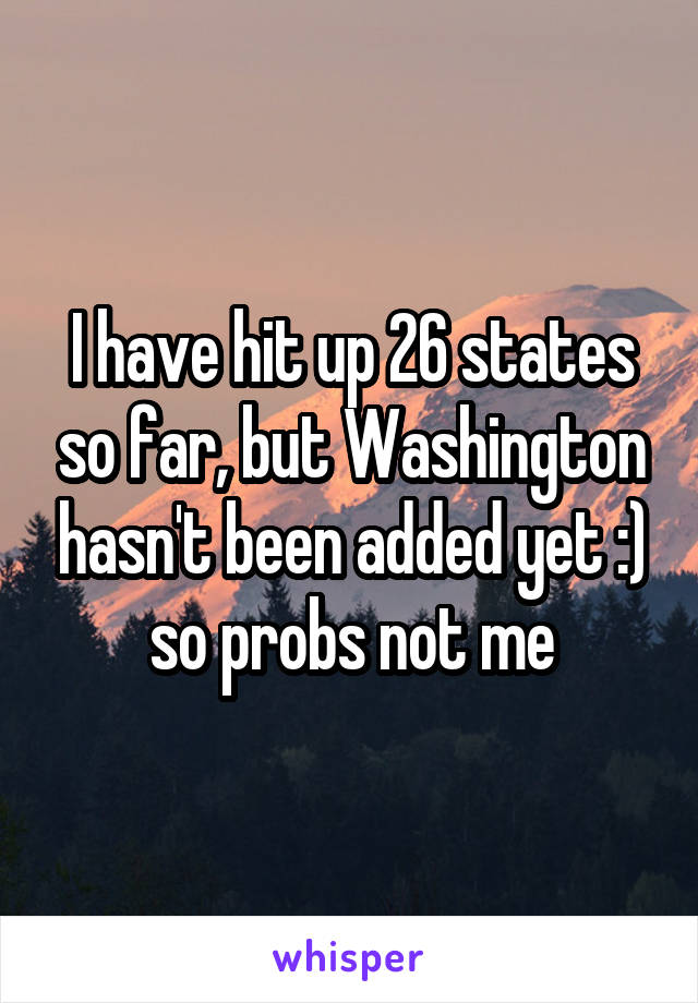 I have hit up 26 states so far, but Washington hasn't been added yet :) so probs not me