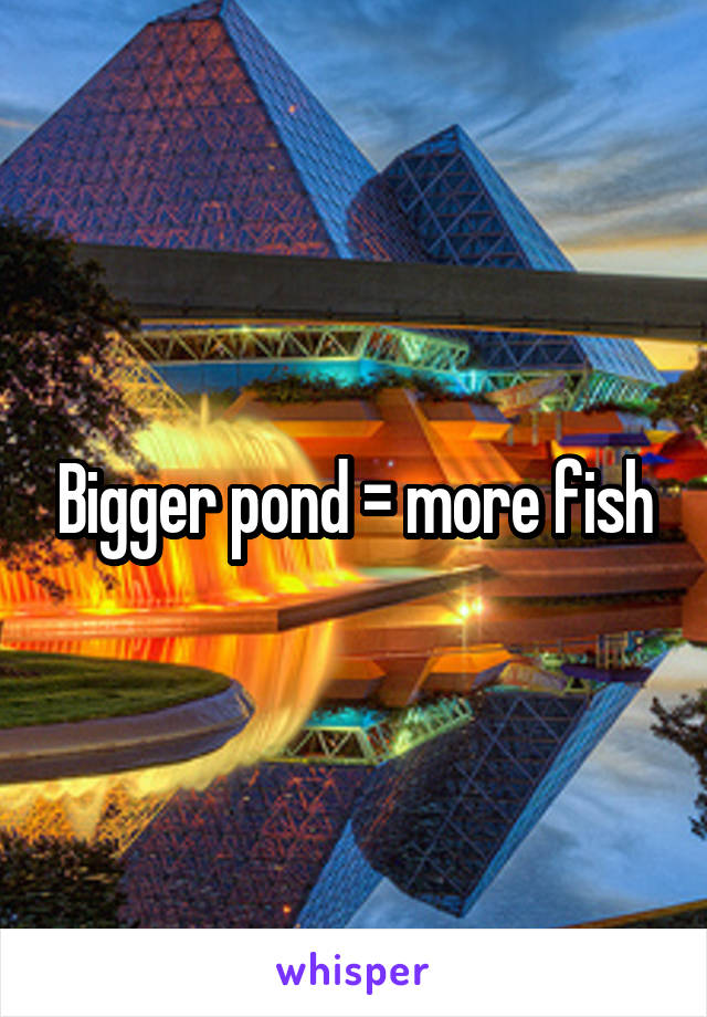 Bigger pond = more fish