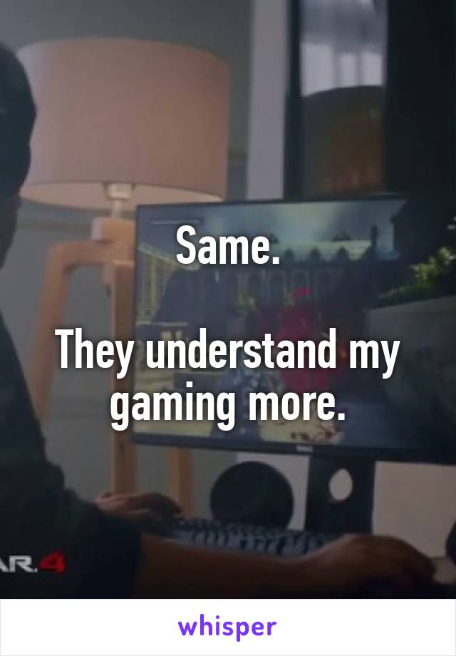 Same.

They understand my gaming more.