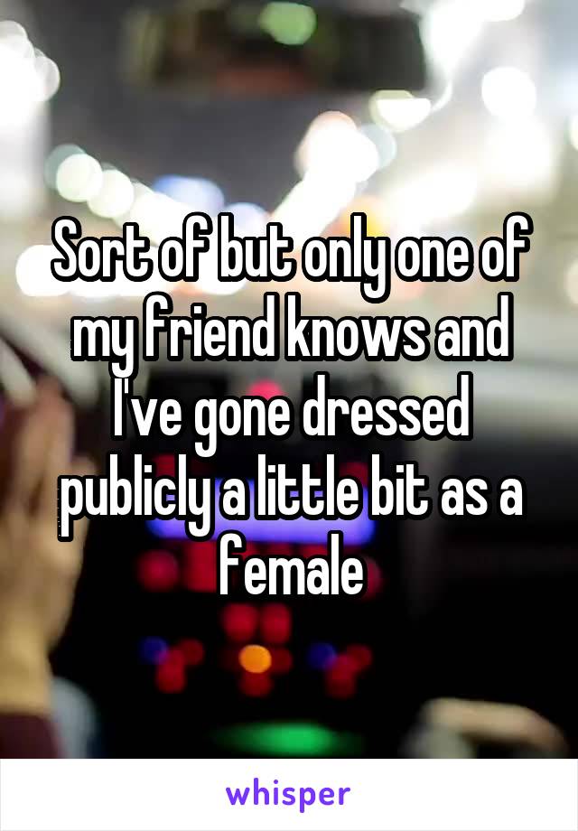 Sort of but only one of my friend knows and I've gone dressed publicly a little bit as a female