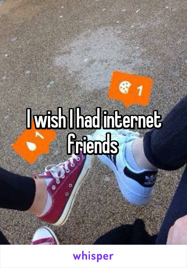 I wish I had internet friends 