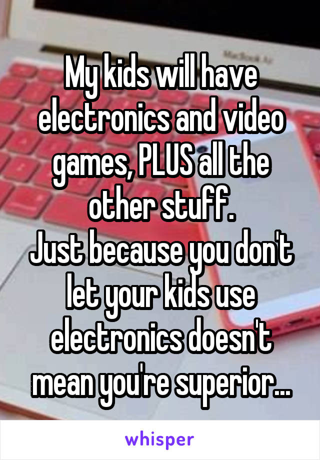 My kids will have electronics and video games, PLUS all the other stuff.
Just because you don't let your kids use electronics doesn't mean you're superior...