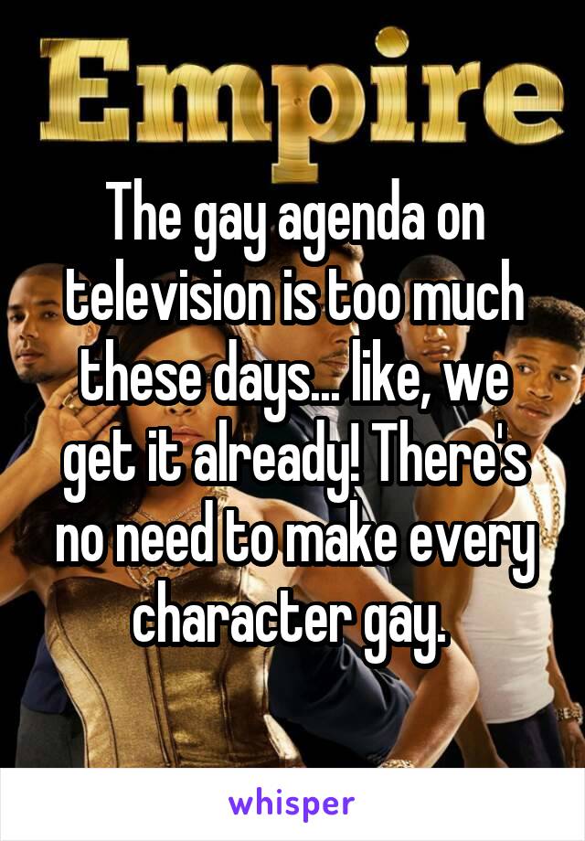 The gay agenda on television is too much these days... like, we get it already! There's no need to make every character gay. 