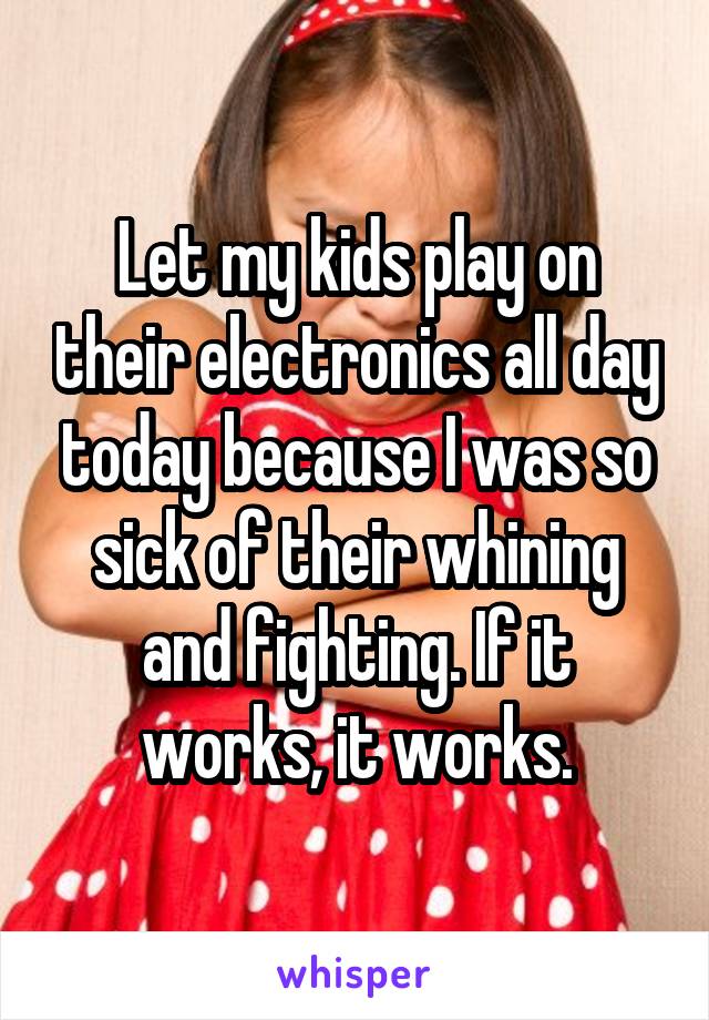 Let my kids play on their electronics all day today because I was so sick of their whining and fighting. If it works, it works.