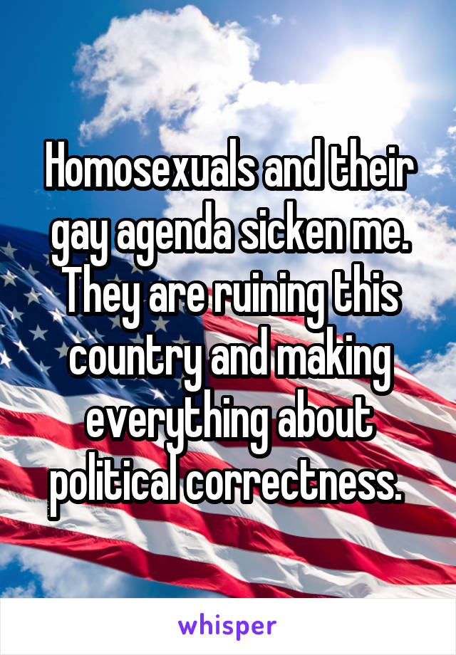 Homosexuals and their gay agenda sicken me. They are ruining this country and making everything about political correctness. 