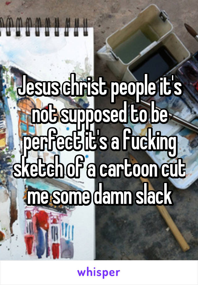Jesus christ people it's not supposed to be perfect it's a fucking sketch of a cartoon cut me some damn slack