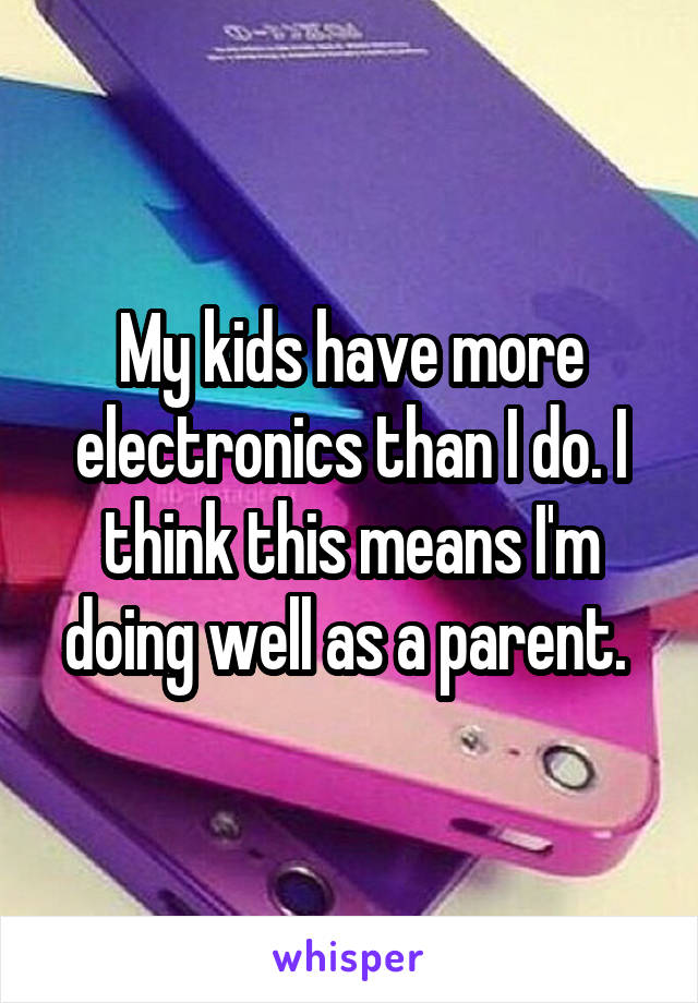 My kids have more electronics than I do. I think this means I'm doing well as a parent. 